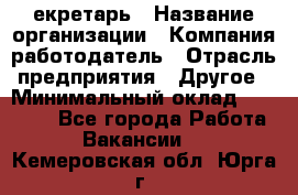 Cекретарь › Название организации ­ Компания-работодатель › Отрасль предприятия ­ Другое › Минимальный оклад ­ 23 000 - Все города Работа » Вакансии   . Кемеровская обл.,Юрга г.